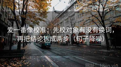 爱一番像校准：先校对象有没有换词，再把结论拆成两步（句子降噪）