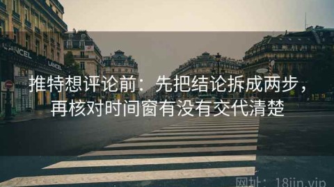 推特想评论前：先把结论拆成两步，再核对时间窗有没有交代清楚