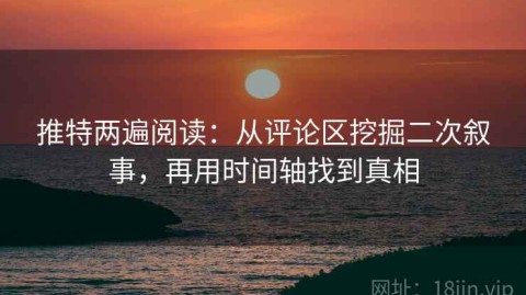 推特两遍阅读：从评论区挖掘二次叙事，再用时间轴找到真相
