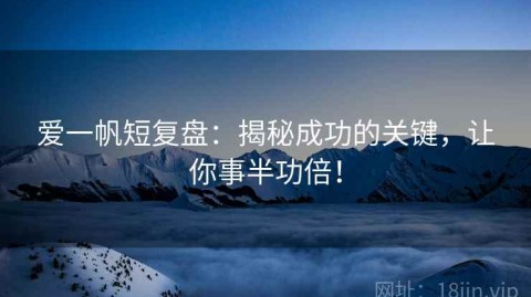 爱一帆短复盘：揭秘成功的关键，让你事半功倍！