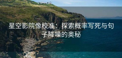 星空影院像校准：探索概率写死与句子降噪的奥秘