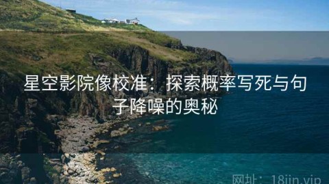 星空影院像校准：探索概率写死与句子降噪的奥秘