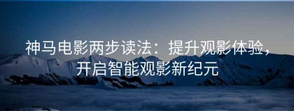 神马电影两步读法：提升观影体验，开启智能观影新纪元