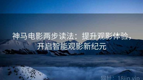 神马电影两步读法：提升观影体验，开启智能观影新纪元