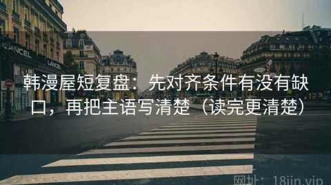 韩漫屋短复盘：先对齐条件有没有缺口，再把主语写清楚（读完更清楚）