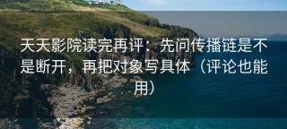天天影院读完再评：先问传播链是不是断开，再把对象写具体（评论也能用）