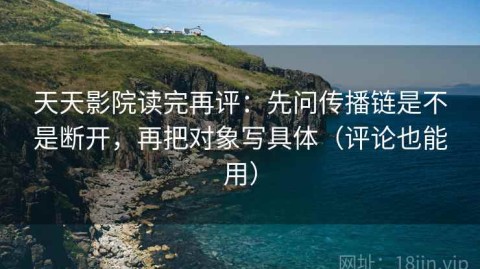 天天影院读完再评：先问传播链是不是断开，再把对象写具体（评论也能用）