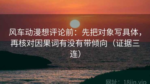 风车动漫想评论前：先把对象写具体，再核对因果词有没有带倾向（证据三连）