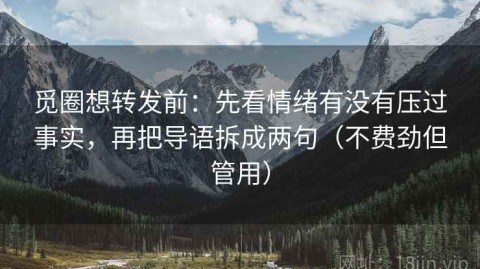 觅圈想转发前：先看情绪有没有压过事实，再把导语拆成两句（不费劲但管用）