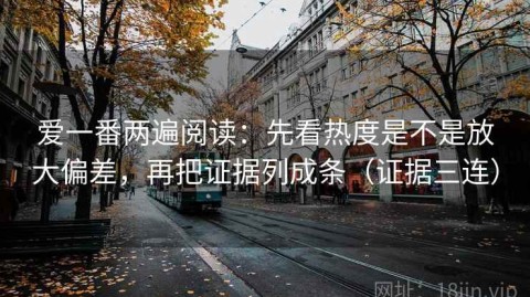 爱一番两遍阅读：先看热度是不是放大偏差，再把证据列成条（证据三连）