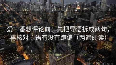 爱一番想评论前：先把导语拆成两句，再核对主语有没有跑偏（两遍阅读）