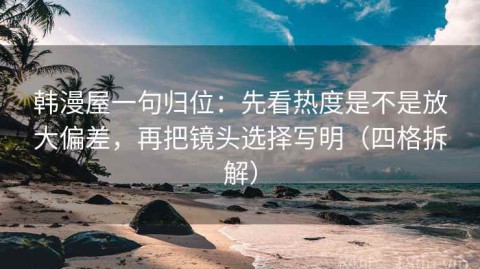 韩漫屋一句归位：先看热度是不是放大偏差，再把镜头选择写明（四格拆解）