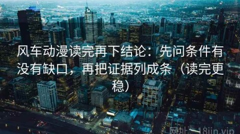 风车动漫读完再下结论：先问条件有没有缺口，再把证据列成条（读完更稳）