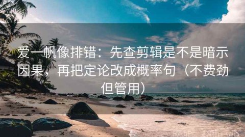 爱一帆像排错：先查剪辑是不是暗示因果，再把定论改成概率句（不费劲但管用）