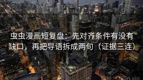 虫虫漫画短复盘：先对齐条件有没有缺口，再把导语拆成两句（证据三连）