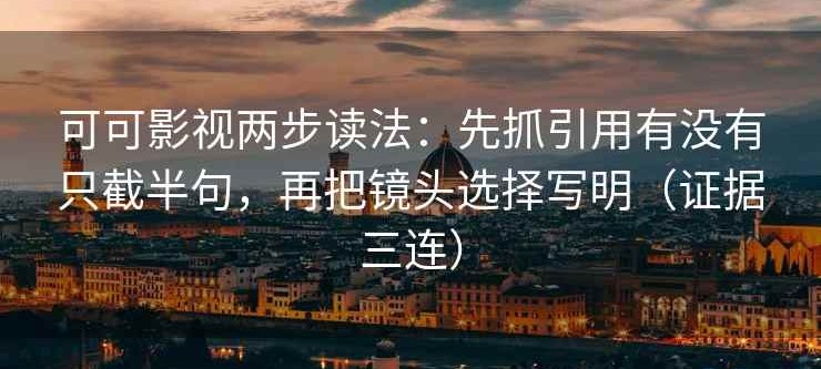 可可影视两步读法：先抓引用有没有只截半句，再把镜头选择写明（证据三连）