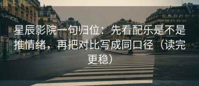 星辰影院一句归位：先看配乐是不是推情绪，再把对比写成同口径（读完更稳）
