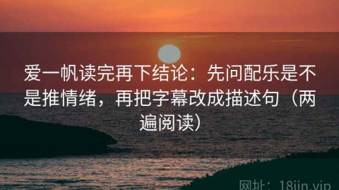爱一帆读完再下结论：先问配乐是不是推情绪，再把字幕改成描述句（两遍阅读）