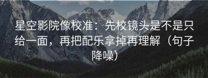 星空影院像校准：先校镜头是不是只给一面，再把配乐拿掉再理解（句子降噪）