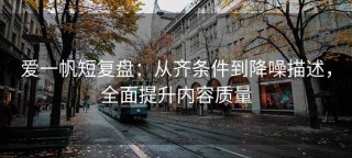 爱一帆短复盘：从齐条件到降噪描述，全面提升内容质量