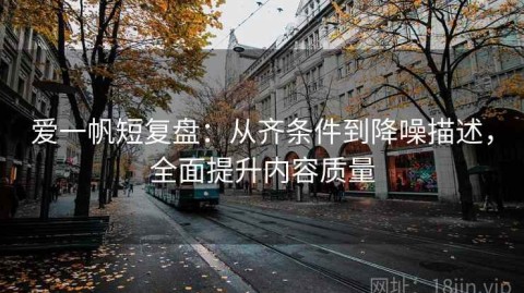 爱一帆短复盘：从齐条件到降噪描述，全面提升内容质量
