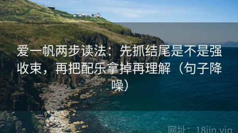 爱一帆两步读法：先抓结尾是不是强收束，再把配乐拿掉再理解（句子降噪）