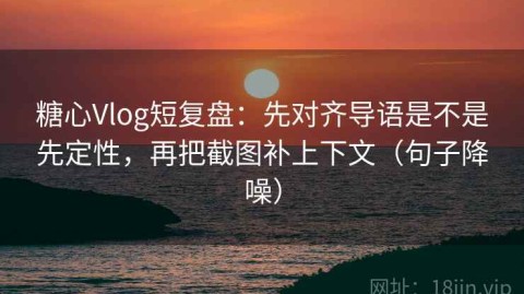 糖心Vlog短复盘：先对齐导语是不是先定性，再把截图补上下文（句子降噪）