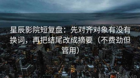 星辰影院短复盘：先对齐对象有没有换词，再把结尾改成摘要（不费劲但管用）