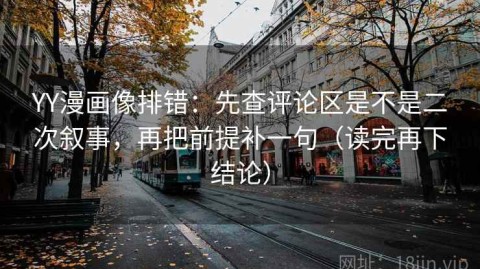 YY漫画像排错：先查评论区是不是二次叙事，再把前提补一句（读完再下结论）