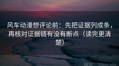 风车动漫想评论前：先把证据列成条，再核对证据链有没有断点（读完更清楚）