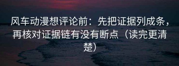 风车动漫想评论前：先把证据列成条，再核对证据链有没有断点（读完更清楚）