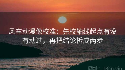 风车动漫像校准：先校轴线起点有没有动过，再把结论拆成两步