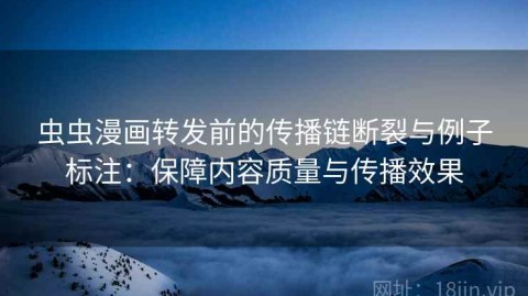虫虫漫画转发前的传播链断裂与例子标注：保障内容质量与传播效果