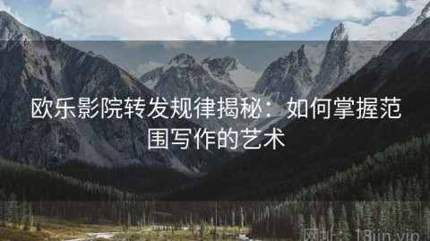 欧乐影院转发规律揭秘：如何掌握范围写作的艺术