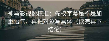 神马影视像校准：先校字幕是不是加重语气，再把对象写具体（读完再下结论）