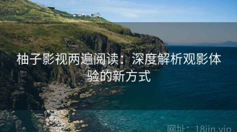 柚子影视两遍阅读：深度解析观影体验的新方式
