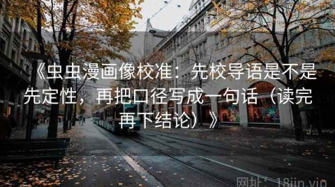 《虫虫漫画像校准：先校导语是不是先定性，再把口径写成一句话（读完再下结论）》
