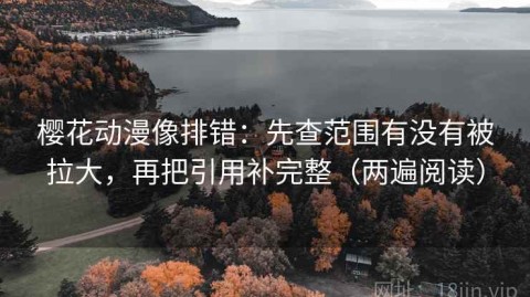 樱花动漫像排错：先查范围有没有被拉大，再把引用补完整（两遍阅读）