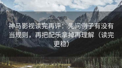 神马影视读完再评：先问例子有没有当规则，再把配乐拿掉再理解（读完更稳）