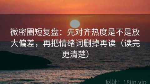 微密圈短复盘：先对齐热度是不是放大偏差，再把情绪词删掉再读（读完更清楚）