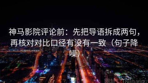 神马影院评论前：先把导语拆成两句，再核对对比口径有没有一致（句子降噪）