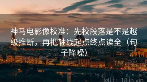 神马电影像校准：先校段落是不是越级推断，再把轴线起点终点读全（句子降噪）