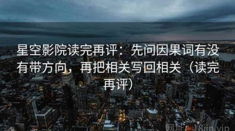 星空影院读完再评：先问因果词有没有带方向，再把相关写回相关（读完再评）
