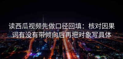 读西瓜视频先做口径回填：核对因果词有没有带倾向后再把对象写具体