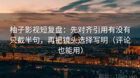 柚子影视短复盘：先对齐引用有没有只截半句，再把镜头选择写明（评论也能用）