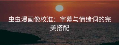 虫虫漫画像校准：字幕与情绪词的完美搭配