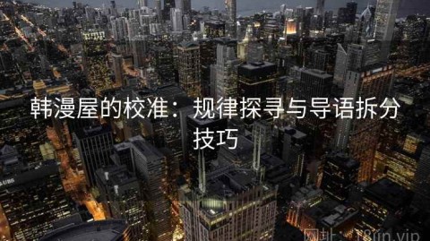 韩漫屋的校准：规律探寻与导语拆分技巧