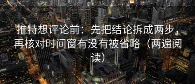 推特想评论前：先把结论拆成两步，再核对时间窗有没有被省略（两遍阅读）