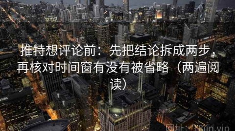 推特想评论前：先把结论拆成两步，再核对时间窗有没有被省略（两遍阅读）
