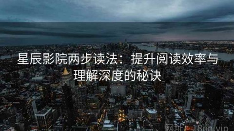 星辰影院两步读法：提升阅读效率与理解深度的秘诀